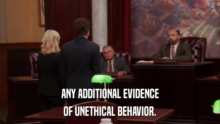 ANY ADDITIONAL EVIDENCE OF UNETHICAL BEHAVIOR. 