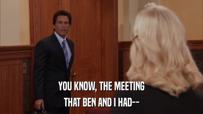 YOU KNOW, THE MEETING THAT BEN AND I HAD-- 