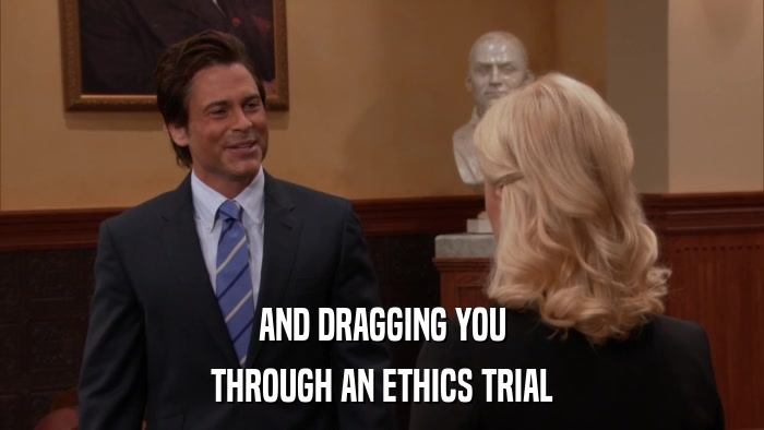 AND DRAGGING YOU THROUGH AN ETHICS TRIAL 
