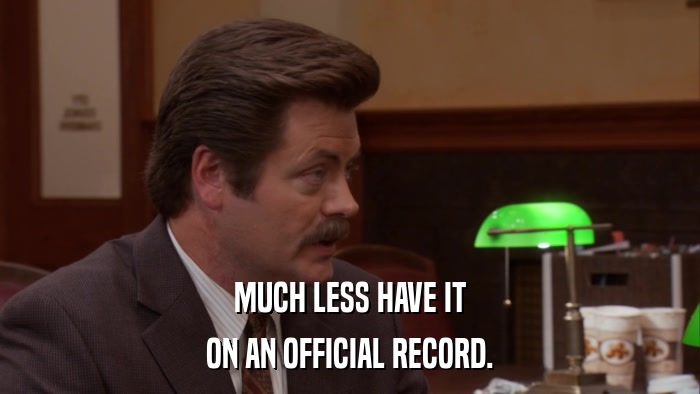 MUCH LESS HAVE IT ON AN OFFICIAL RECORD. 