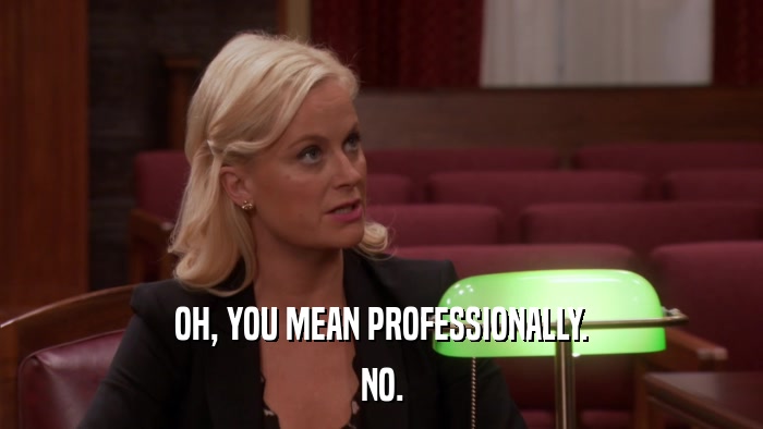 OH, YOU MEAN PROFESSIONALLY. NO. 