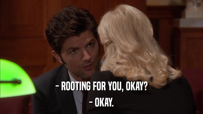 - ROOTING FOR YOU, OKAY? - OKAY. 