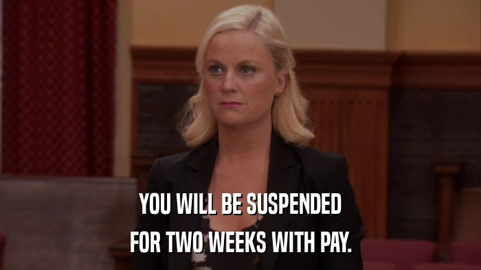 YOU WILL BE SUSPENDED FOR TWO WEEKS WITH PAY. 