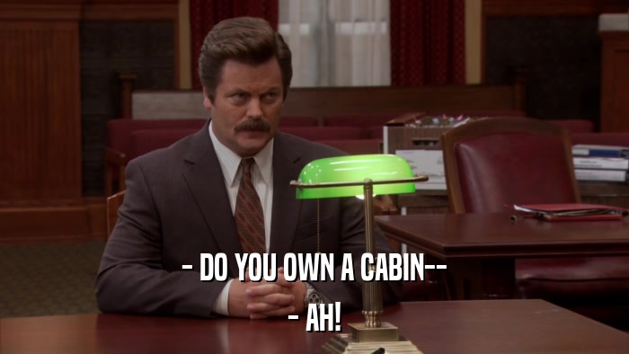 - DO YOU OWN A CABIN-- - AH! 