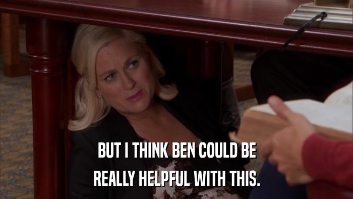 BUT I THINK BEN COULD BE REALLY HELPFUL WITH THIS. 
