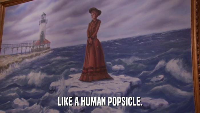LIKE A HUMAN POPSICLE.  