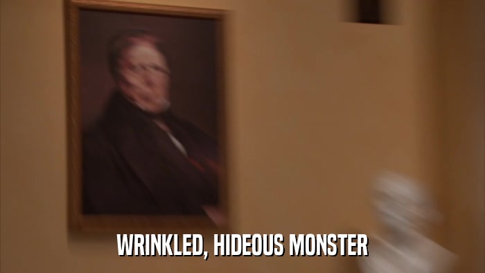 WRINKLED, HIDEOUS MONSTER  
