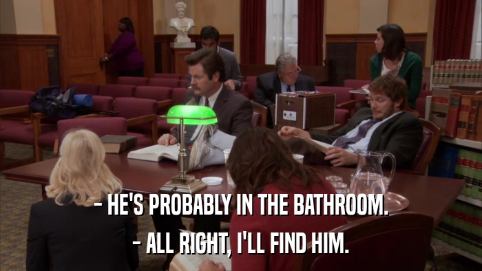 - HE'S PROBABLY IN THE BATHROOM. - ALL RIGHT, I'LL FIND HIM. 