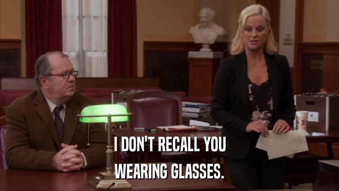 I DON'T RECALL YOU WEARING GLASSES. 