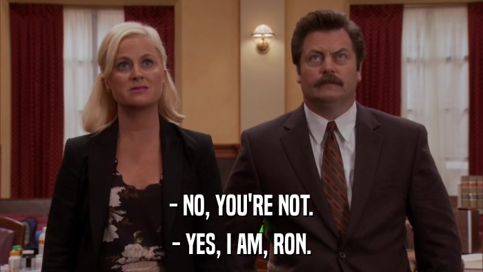 - NO, YOU'RE NOT. - YES, I AM, RON. 