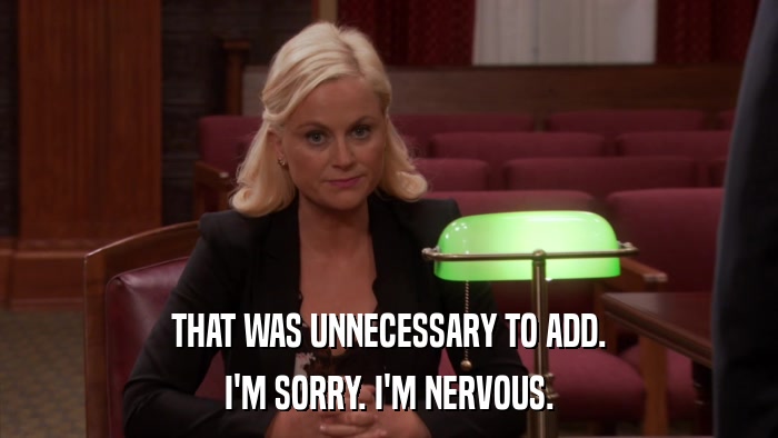 THAT WAS UNNECESSARY TO ADD. I'M SORRY. I'M NERVOUS. 
