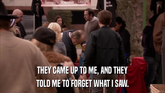 THEY CAME UP TO ME, AND THEY TOLD ME TO FORGET WHAT I SAW. 