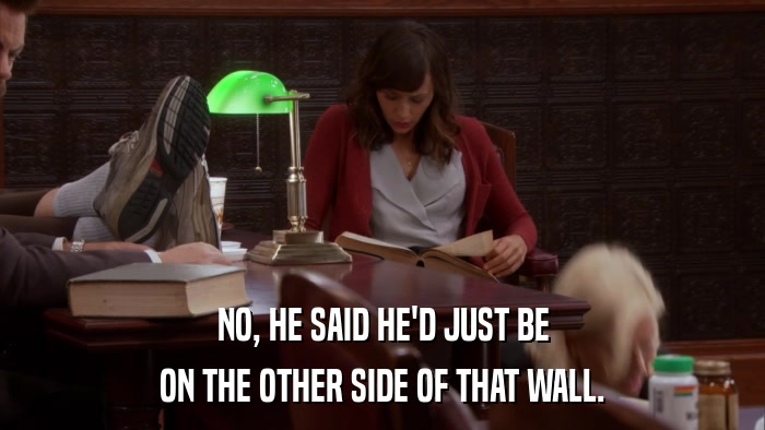 NO, HE SAID HE'D JUST BE ON THE OTHER SIDE OF THAT WALL. 