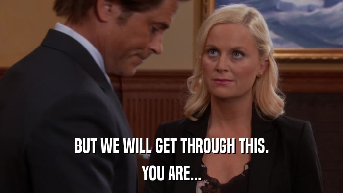 BUT WE WILL GET THROUGH THIS. YOU ARE... 