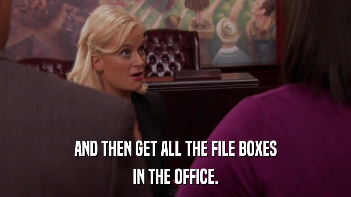 AND THEN GET ALL THE FILE BOXES IN THE OFFICE. 
