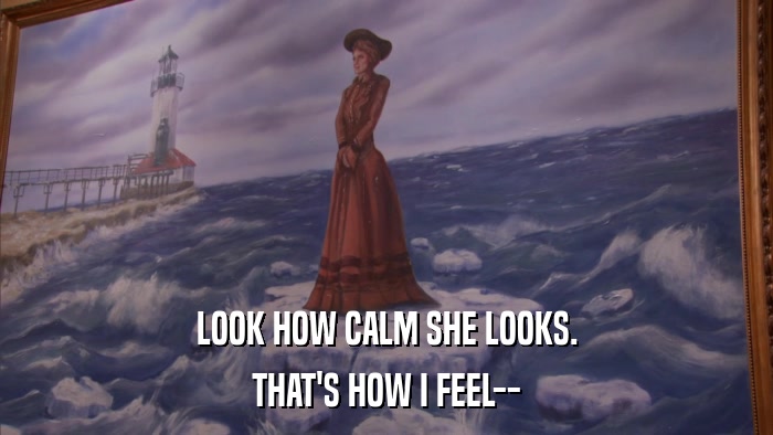 LOOK HOW CALM SHE LOOKS. THAT'S HOW I FEEL-- 