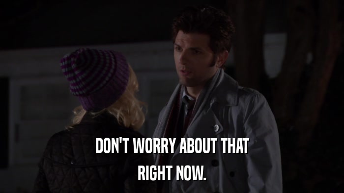 DON'T WORRY ABOUT THAT RIGHT NOW. 