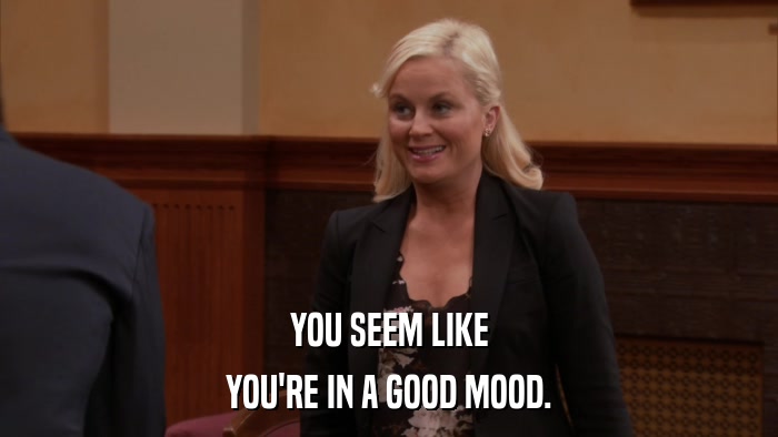 YOU SEEM LIKE YOU'RE IN A GOOD MOOD. 