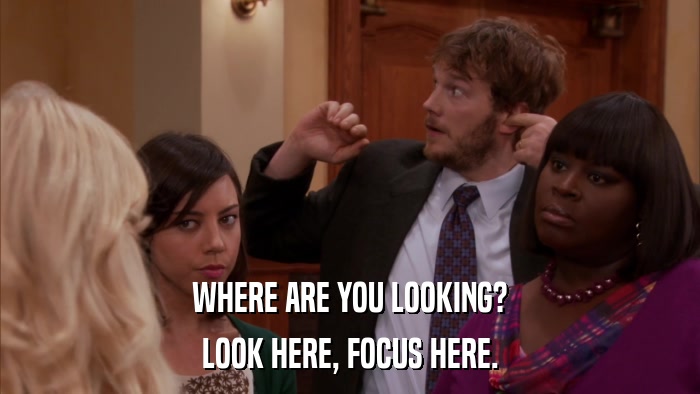 WHERE ARE YOU LOOKING? LOOK HERE, FOCUS HERE. 
