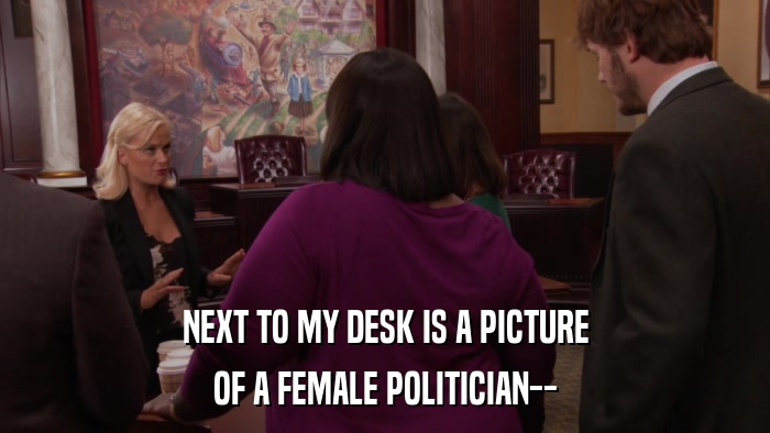NEXT TO MY DESK IS A PICTURE OF A FEMALE POLITICIAN-- 