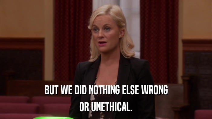 BUT WE DID NOTHING ELSE WRONG OR UNETHICAL. 