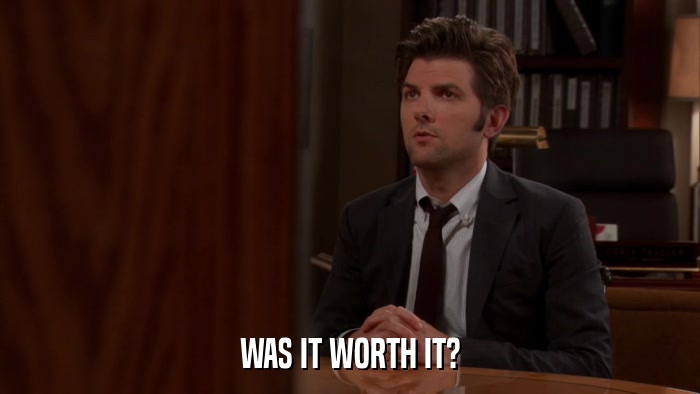 WAS IT WORTH IT?  