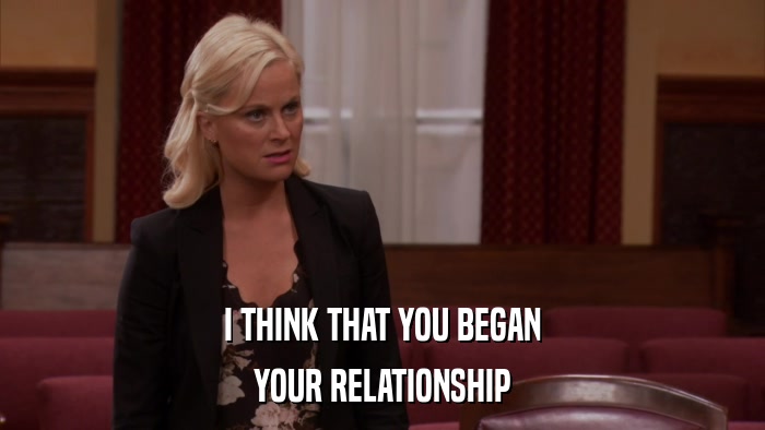 I THINK THAT YOU BEGAN YOUR RELATIONSHIP 