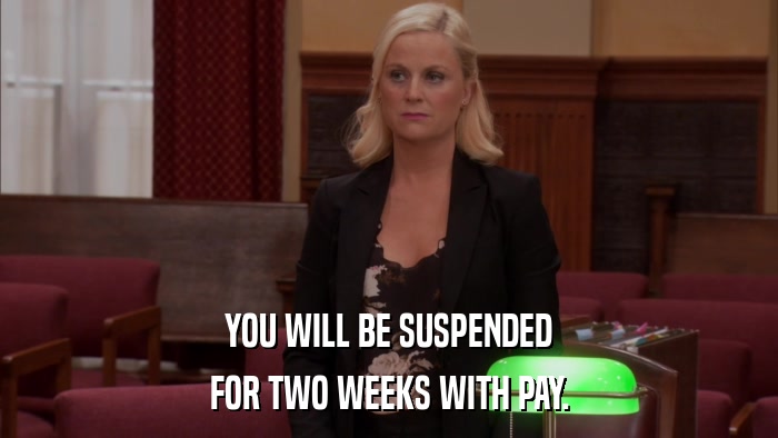 YOU WILL BE SUSPENDED FOR TWO WEEKS WITH PAY. 
