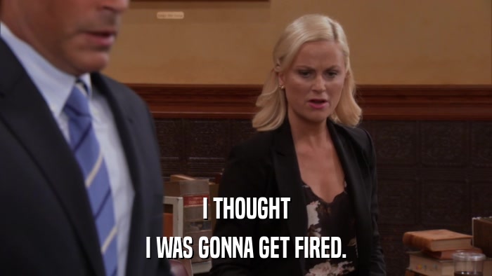 I THOUGHT I WAS GONNA GET FIRED. 