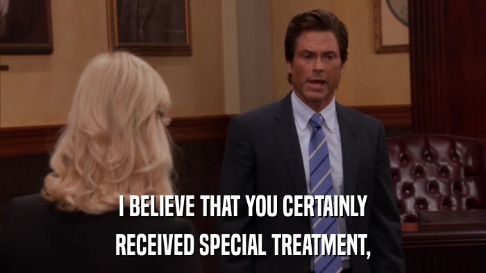 I BELIEVE THAT YOU CERTAINLY RECEIVED SPECIAL TREATMENT, 