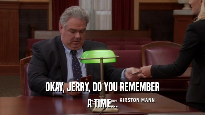 OKAY, JERRY, DO YOU REMEMBER A TIME... 