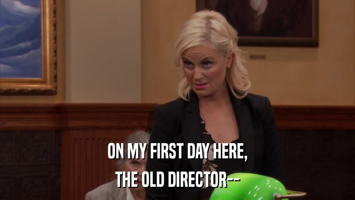 ON MY FIRST DAY HERE, THE OLD DIRECTOR-- 