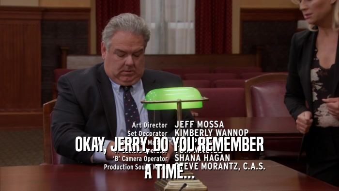 OKAY, JERRY, DO YOU REMEMBER A TIME... 