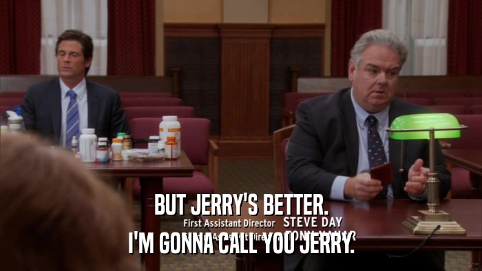 BUT JERRY'S BETTER. I'M GONNA CALL YOU JERRY. 
