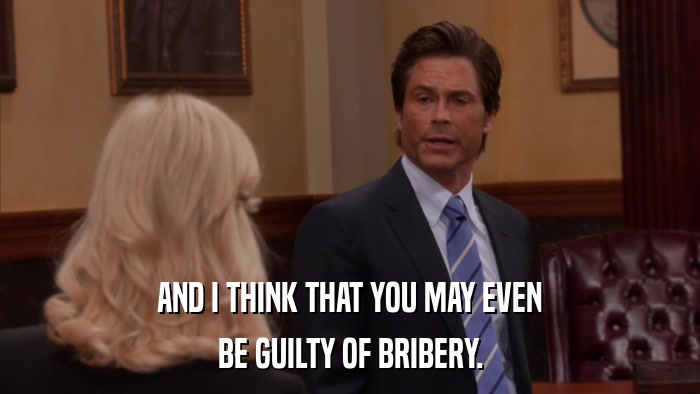 AND I THINK THAT YOU MAY EVEN BE GUILTY OF BRIBERY. 