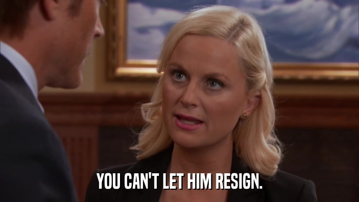 YOU CAN'T LET HIM RESIGN.  
