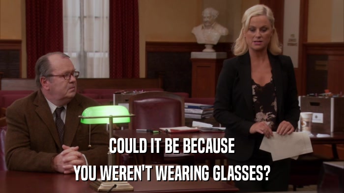 COULD IT BE BECAUSE YOU WEREN'T WEARING GLASSES? 