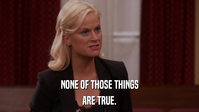 NONE OF THOSE THINGS ARE TRUE. 