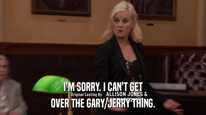I'M SORRY. I CAN'T GET OVER THE GARY/JERRY THING. 