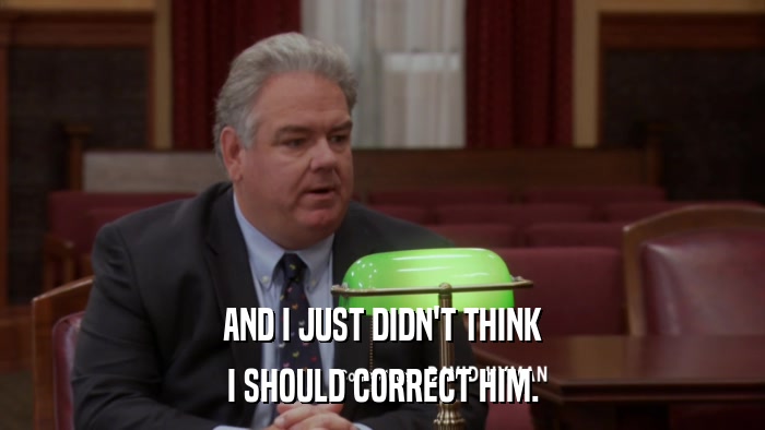AND I JUST DIDN'T THINK I SHOULD CORRECT HIM. 