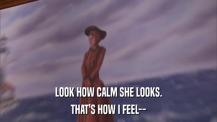 LOOK HOW CALM SHE LOOKS. THAT'S HOW I FEEL-- 