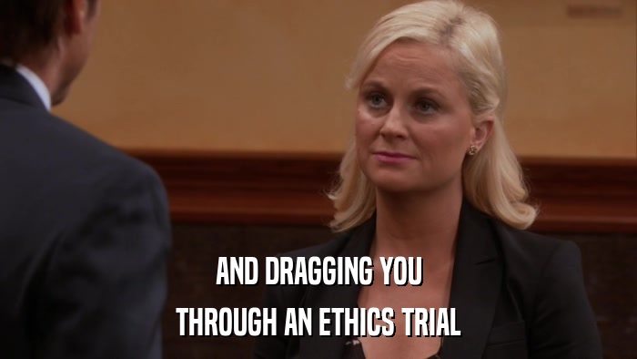 AND DRAGGING YOU THROUGH AN ETHICS TRIAL 