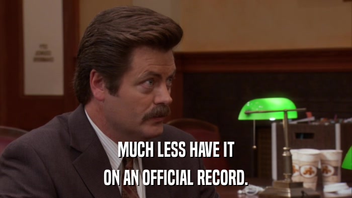 MUCH LESS HAVE IT ON AN OFFICIAL RECORD. 