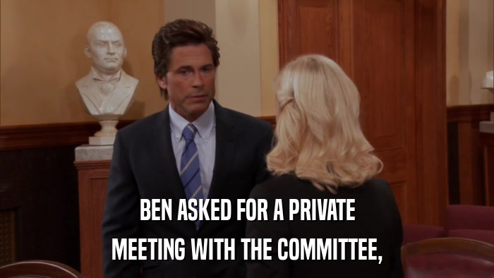 BEN ASKED FOR A PRIVATE MEETING WITH THE COMMITTEE, 