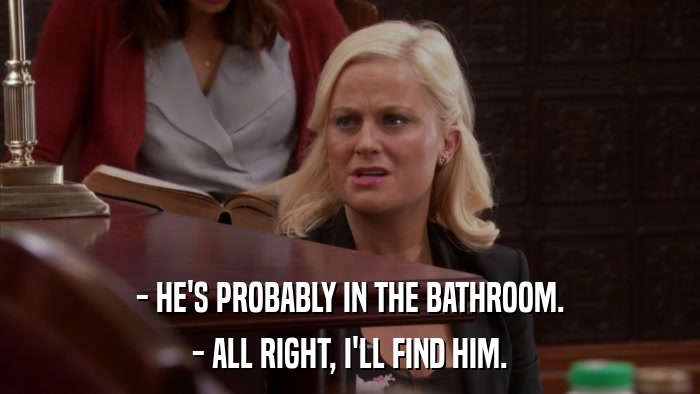 - HE'S PROBABLY IN THE BATHROOM. - ALL RIGHT, I'LL FIND HIM. 