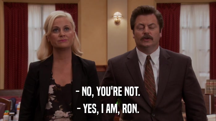 - NO, YOU'RE NOT. - YES, I AM, RON. 
