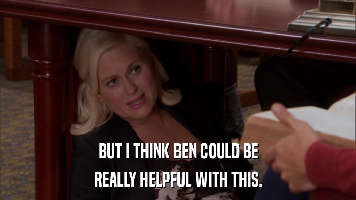 BUT I THINK BEN COULD BE REALLY HELPFUL WITH THIS. 
