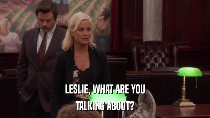LESLIE, WHAT ARE YOU TALKING ABOUT? 