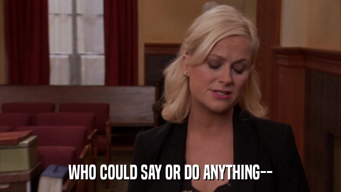 WHO COULD SAY OR DO ANYTHING--  