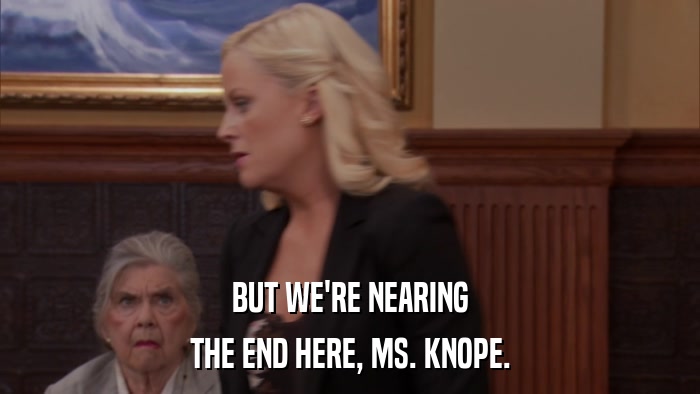 BUT WE'RE NEARING THE END HERE, MS. KNOPE. 